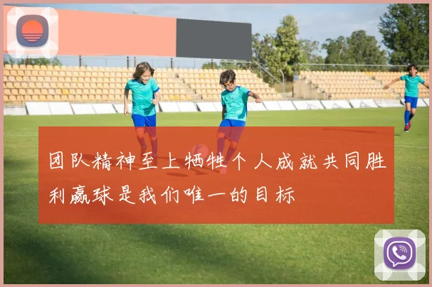 团队精神至上牺牲个人成就共同胜利赢球是我们唯一的目标