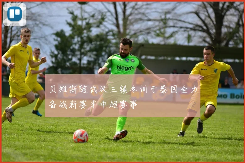 贝维斯随武汉三镇冬训于泰国全力备战新赛季中超赛事